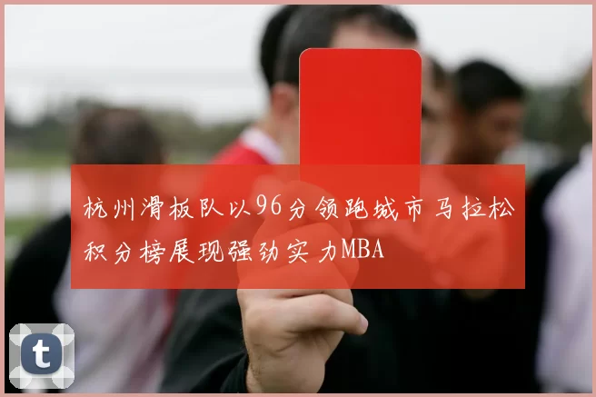 杭州滑板队以96分领跑城市马拉松积分榜展现强劲实力MBA
