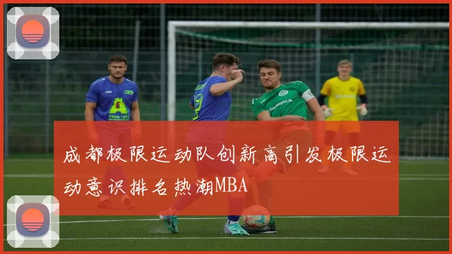 成都极限运动队创新高引发极限运动意识排名热潮MBA