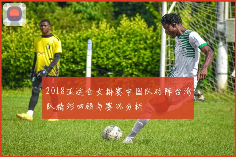 2018亚运会女排赛中国队对阵台湾队精彩回顾与赛况分析