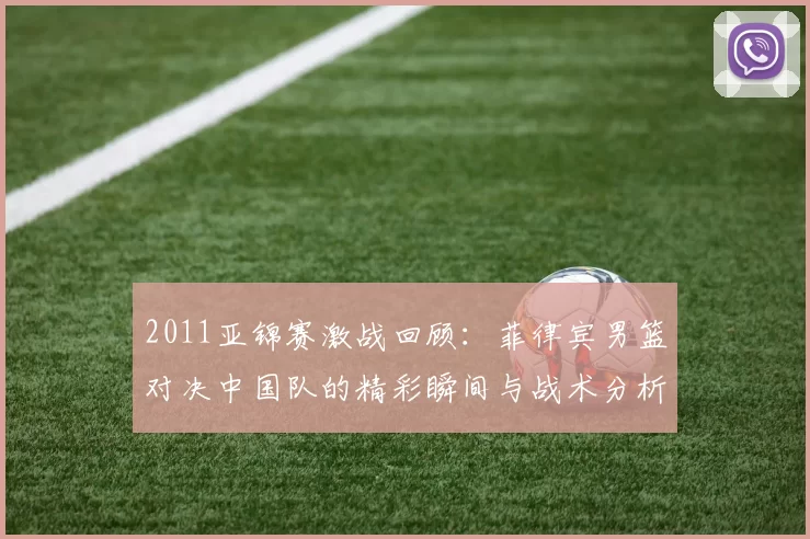 2011亚锦赛激战回顾：菲律宾男篮对决中国队的精彩瞬间与战术分析