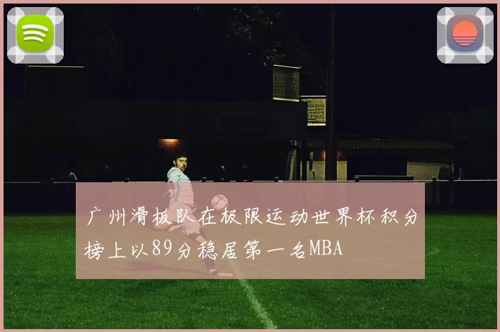 广州滑板队在极限运动世界杯积分榜上以89分稳居第一名MBA