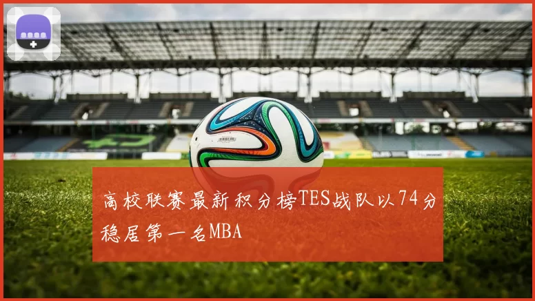 高校联赛最新积分榜TES战队以74分稳居第一名MBA