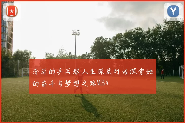 李芳的乒乓球人生深度对话探索她的奋斗与梦想之路MBA