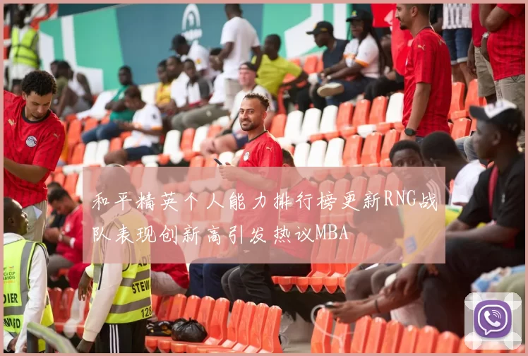 和平精英个人能力排行榜更新RNG战队表现创新高引发热议MBA
