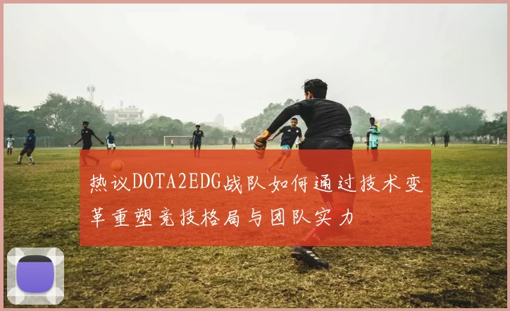 热议DOTA2EDG战队如何通过技术变革重塑竞技格局与团队实力