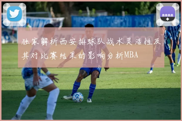 独家解析西安排球队战术灵活性及其对比赛结果的影响分析MBA