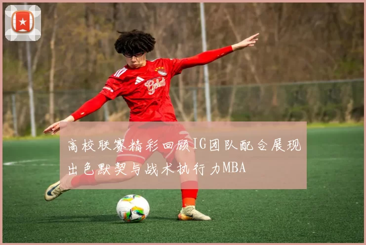 高校联赛精彩回顾IG团队配合展现出色默契与战术执行力MBA