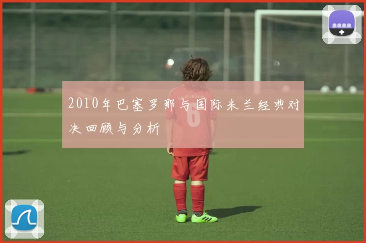 2010年巴塞罗那与国际米兰经典对决回顾与分析