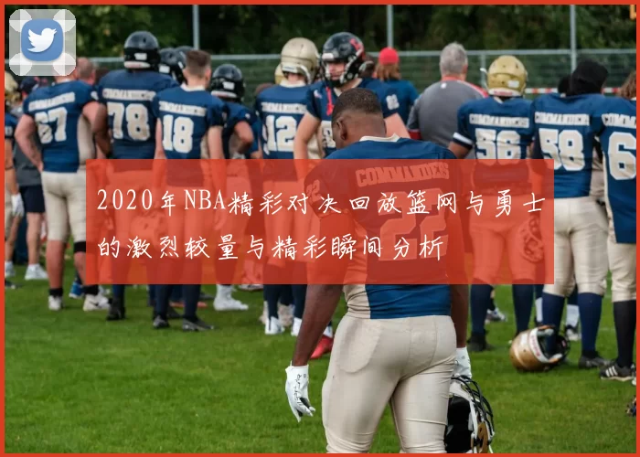 2020年NBA精彩对决回放篮网与勇士的激烈较量与精彩瞬间分析