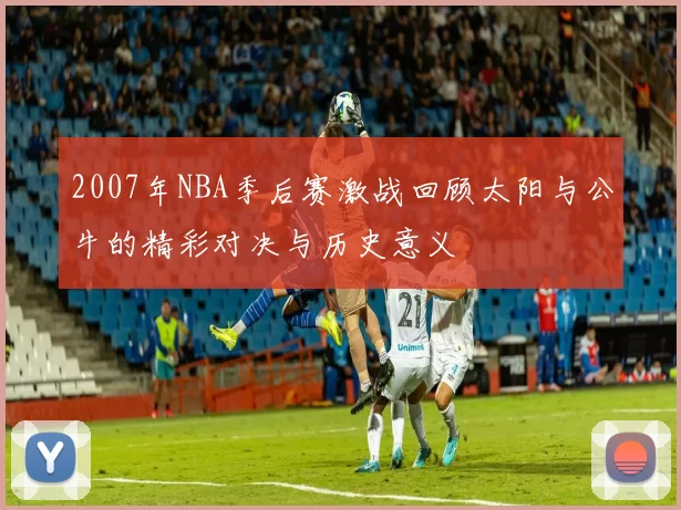 2007年NBA季后赛激战回顾太阳与公牛的精彩对决与历史意义