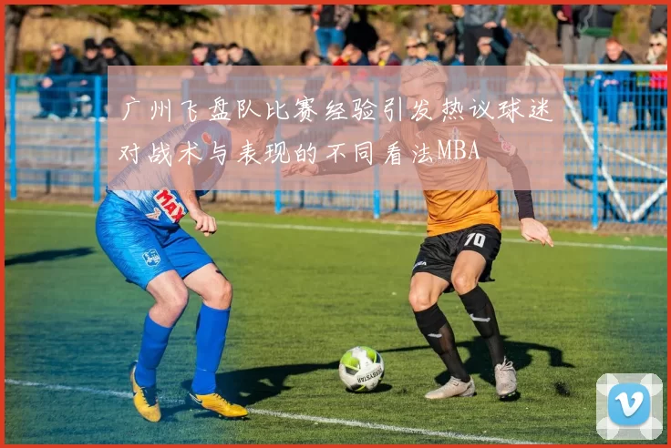 广州飞盘队比赛经验引发热议球迷对战术与表现的不同看法MBA