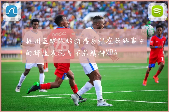 杭州篮球队的拼搏历程在欧锦赛中的辉煌表现与不屈精神MBA