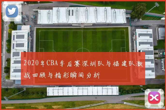 2020年CBA季后赛深圳队与福建队激战回顾与精彩瞬间分析