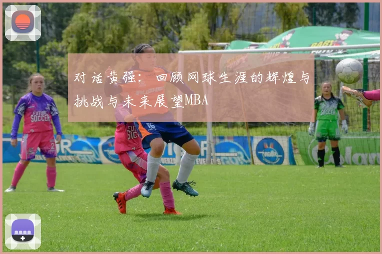 对话黄强：回顾网球生涯的辉煌与挑战与未来展望MBA