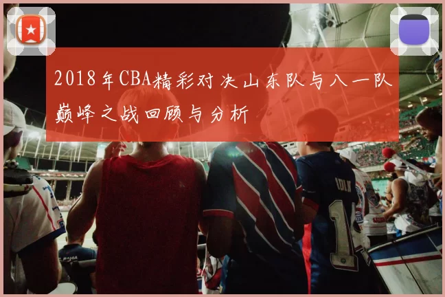 2018年CBA精彩对决山东队与八一队巅峰之战回顾与分析