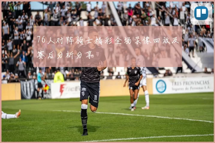 76人对阵骑士精彩全场录像回放及赛后分析分享