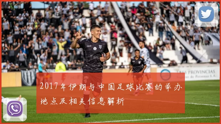 2017年伊朗与中国足球比赛的举办地点及相关信息解析