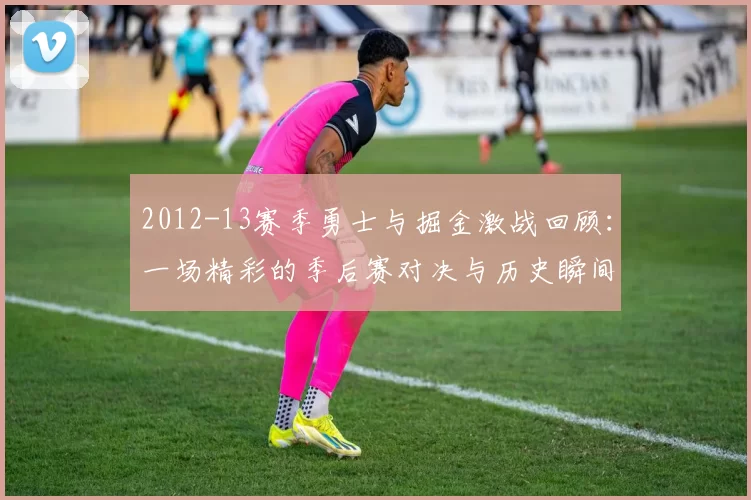 2012-13赛季勇士与掘金激战回顾：一场精彩的季后赛对决与历史瞬间